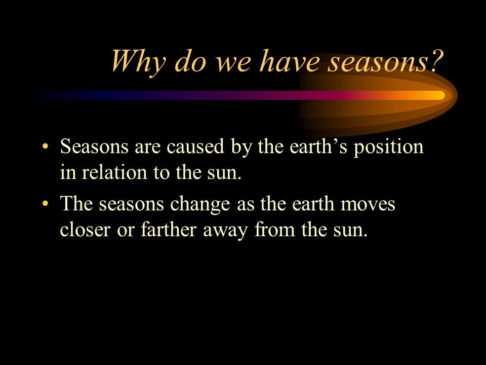 Why do we have seasons Seasons are caused by the earth’s position in relation to the sun.