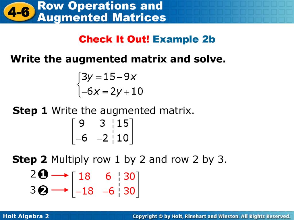 Check It Out! Example 2b Write the augmented matrix and solve. Step 1 Write the augmented matrix. Step 2 Multiply row 1 by 2 and row 2 by 3.