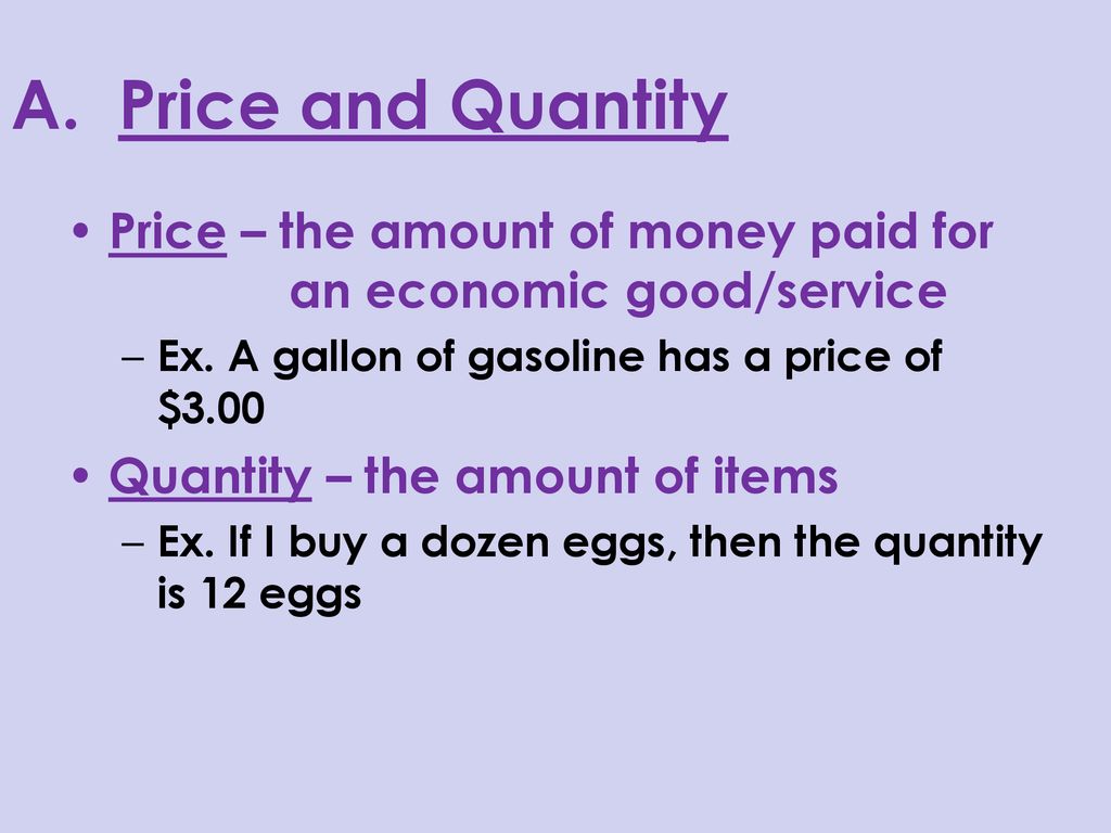 A. Price and Quantity Price – the amount of money paid for an economic good/service. Ex. A gallon of gasoline has a price of $3.00.