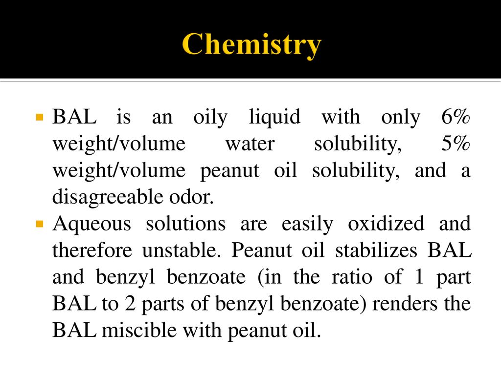 Chemistry BAL is an oily liquid with only 6% weight/volume water solubility, 5% weight/volume peanut oil solubility, and a disagreeable odor.