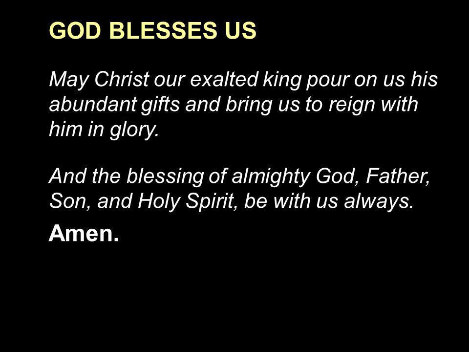 GOD BLESSES US May Christ our exalted king pour on us his abundant gifts and bring us to reign with him in glory.