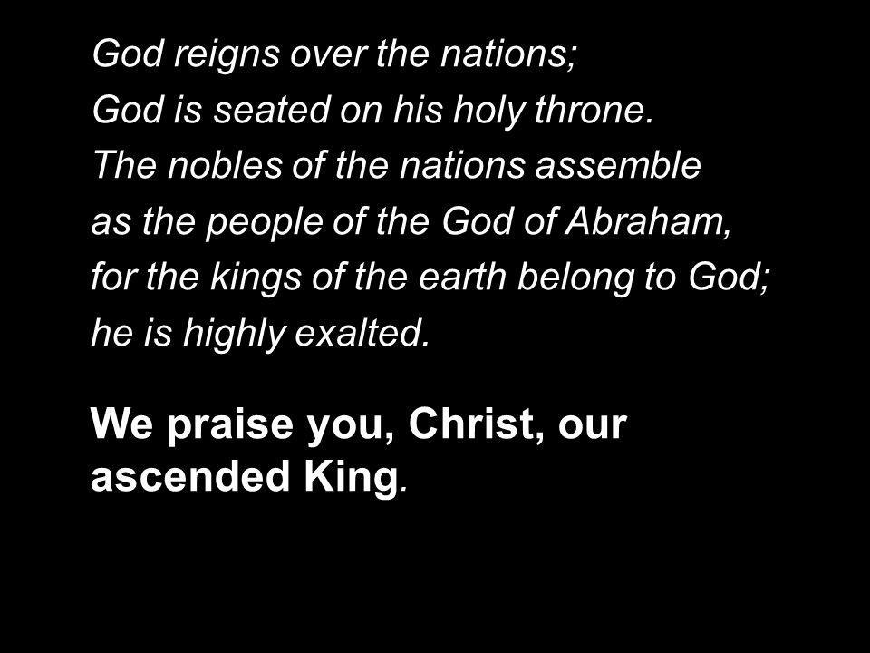 We praise you, Christ, our ascended King.