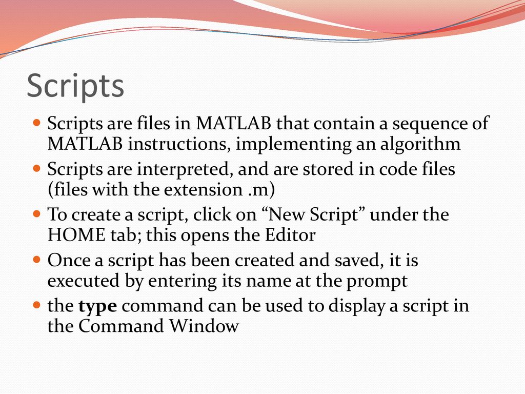 Scripts Scripts are files in MATLAB that contain a sequence of MATLAB instructions, implementing an algorithm.