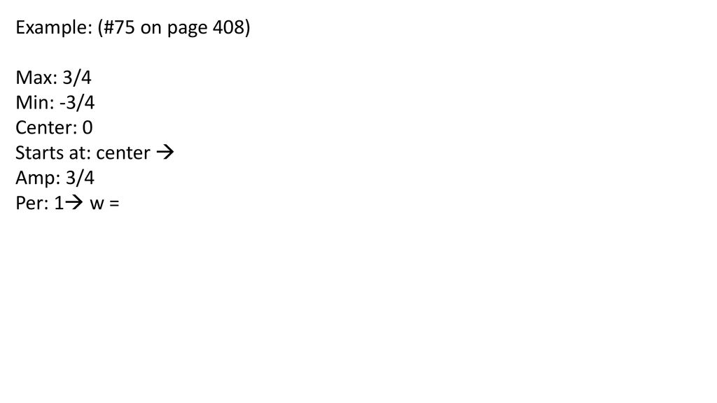 Example: (#75 on page 408) Max: 3/4 Min: -3/4 Center: 0 Starts at: center  Amp: 3/4 Per: 1 w =