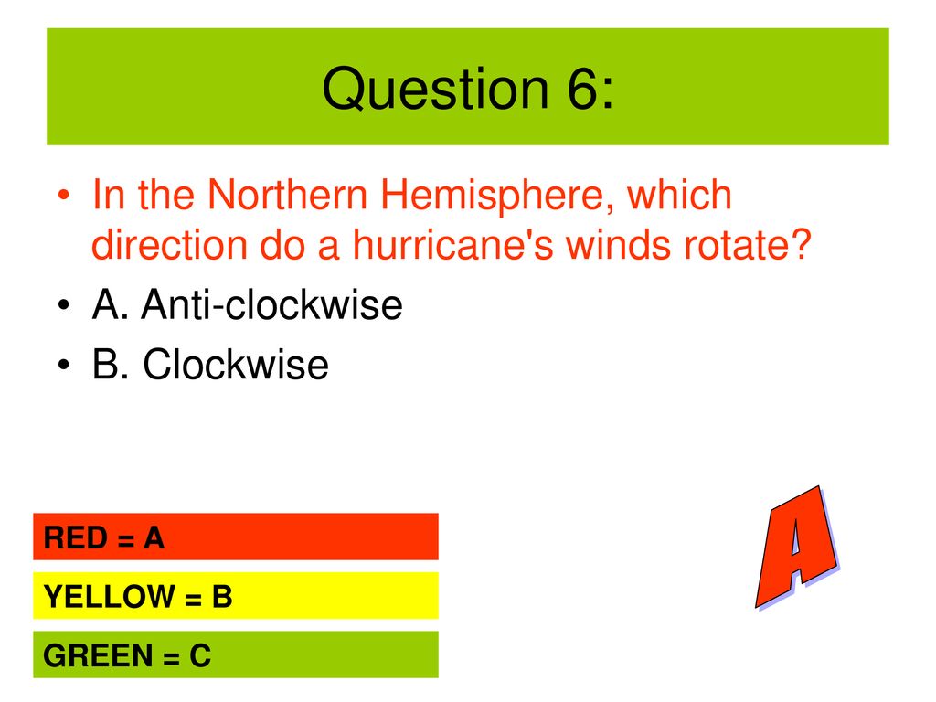 Question 6: In the Northern Hemisphere, which direction do a hurricane s winds rotate A. Anti-clockwise.