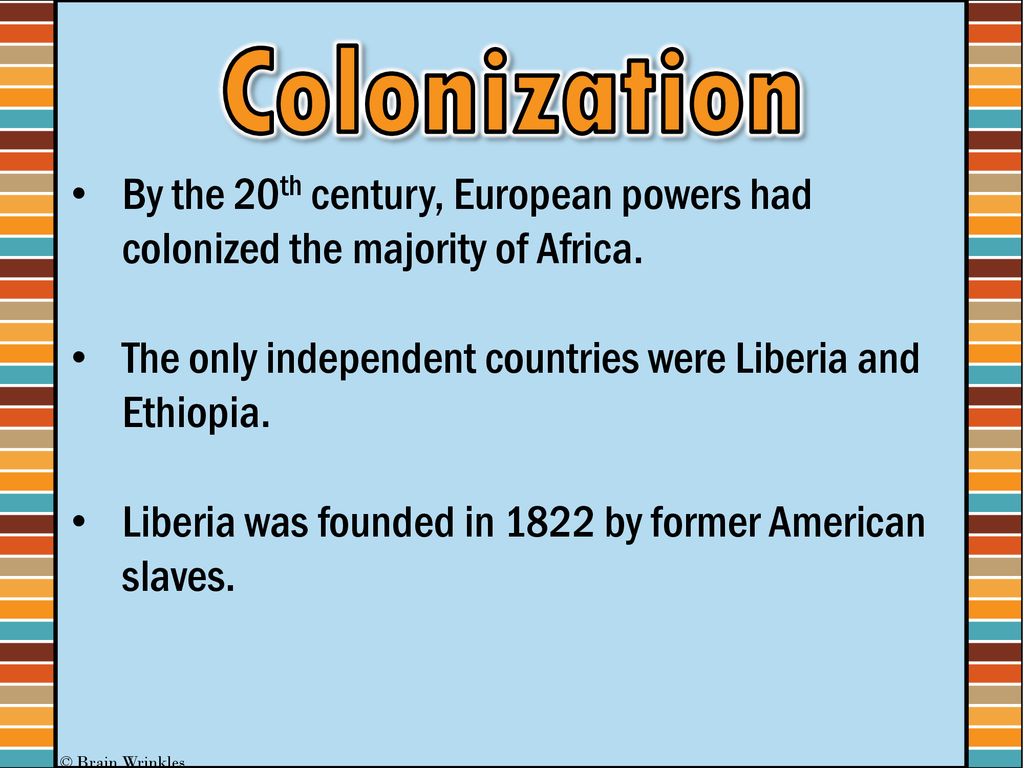 Colonization By the 20th century, European powers had colonized the majority of Africa. The only independent countries were Liberia and Ethiopia.