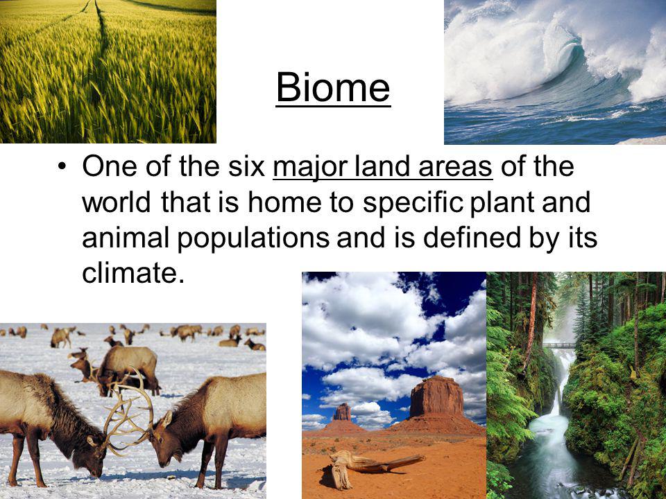 Biome One of the six major land areas of the world that is home to specific plant and animal populations and is defined by its climate.