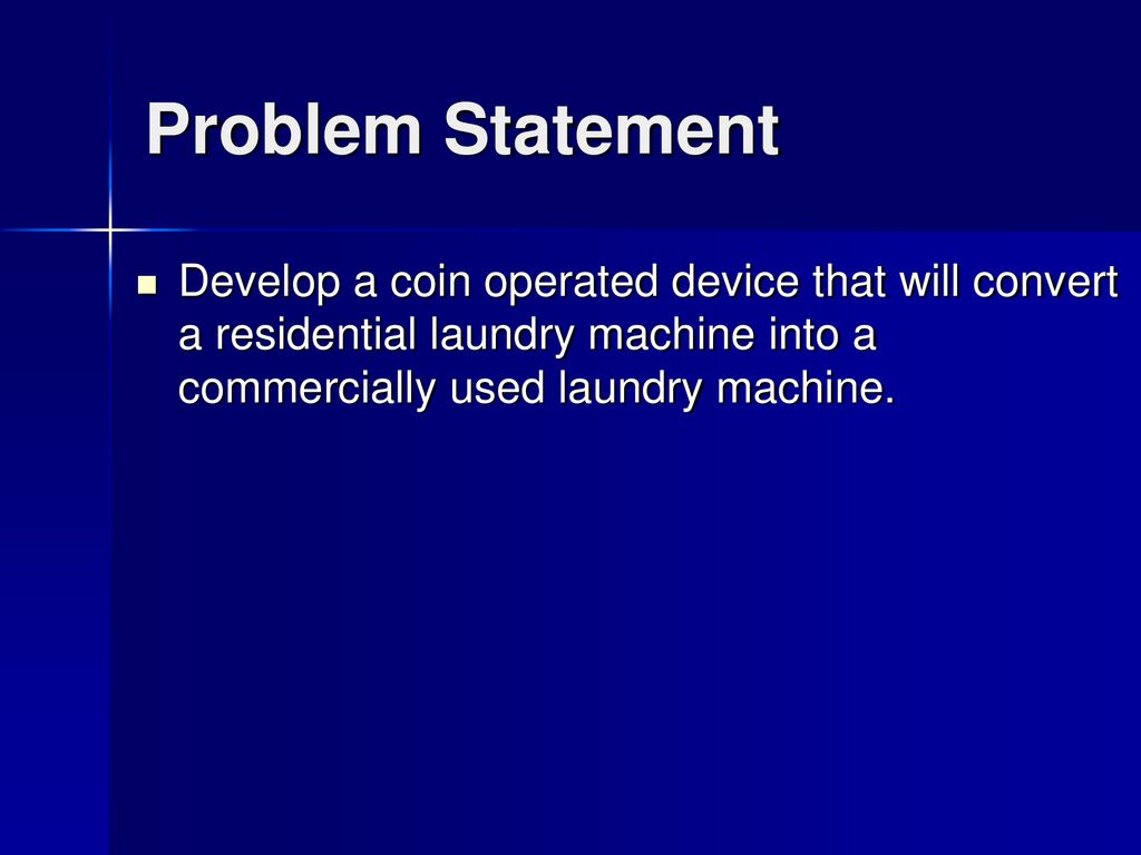 Problem Statement Develop a coin operated device that will convert a residential laundry machine into a commercially used laundry machine.