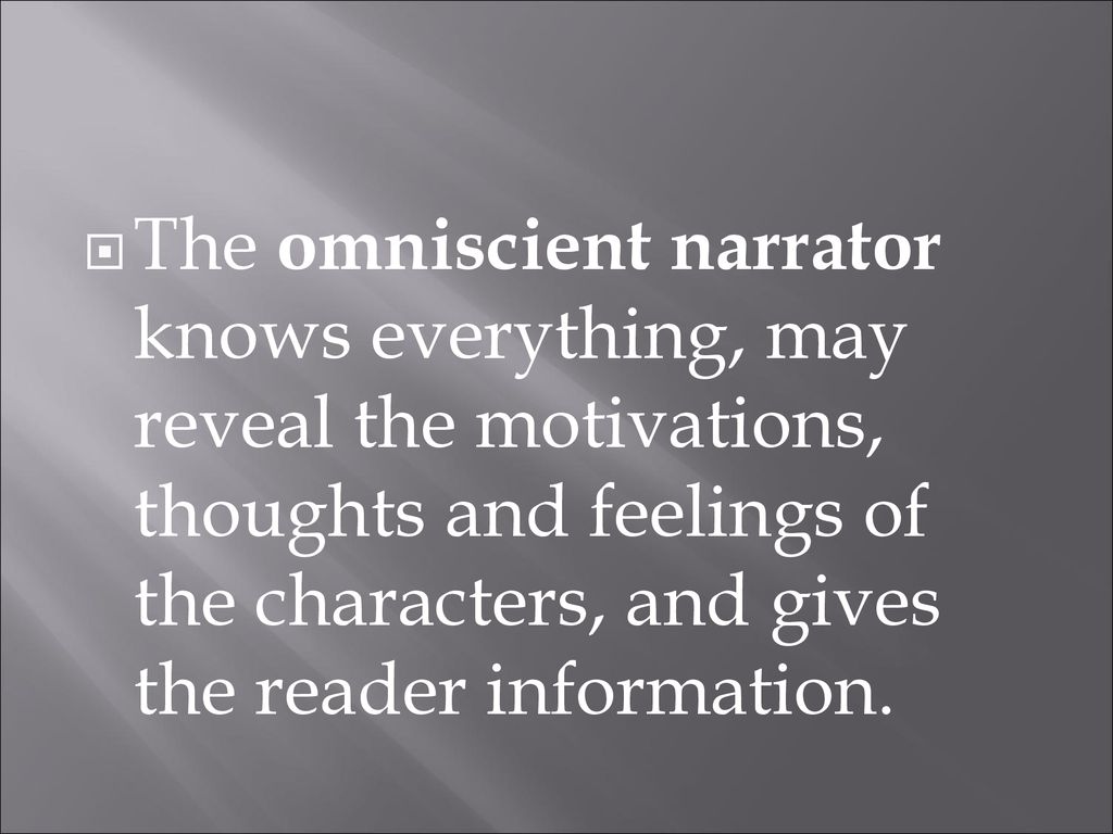 The omniscient narrator knows everything, may reveal the motivations, thoughts and feelings of the characters, and gives the reader information.