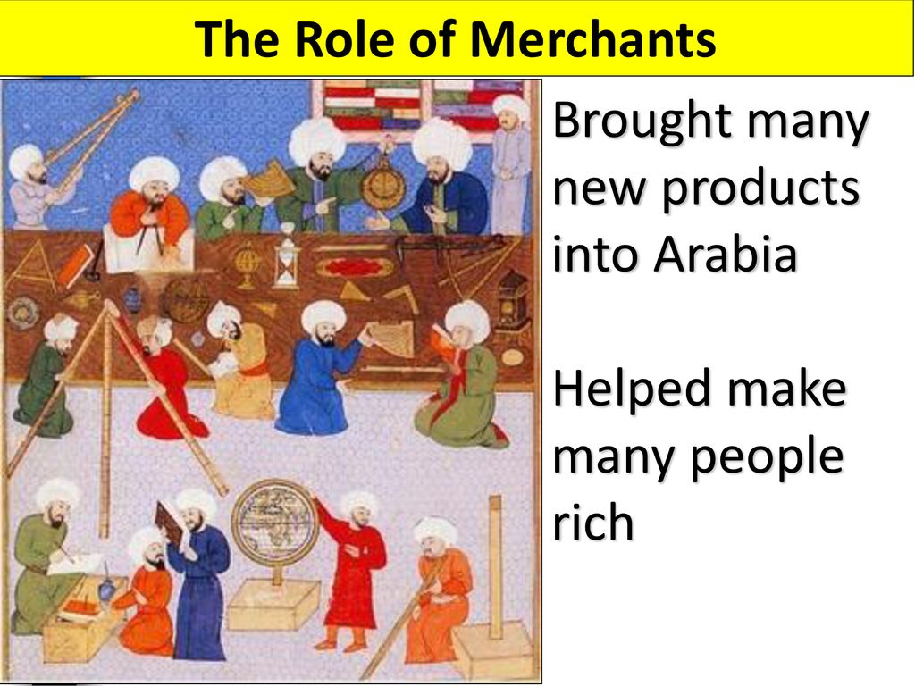 The Role of Merchants Brought many new products into Arabia Helped make many people rich