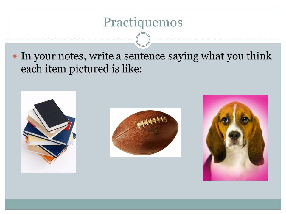 Practiquemos In your notes, write a sentence saying what you think each item pictured is like:
