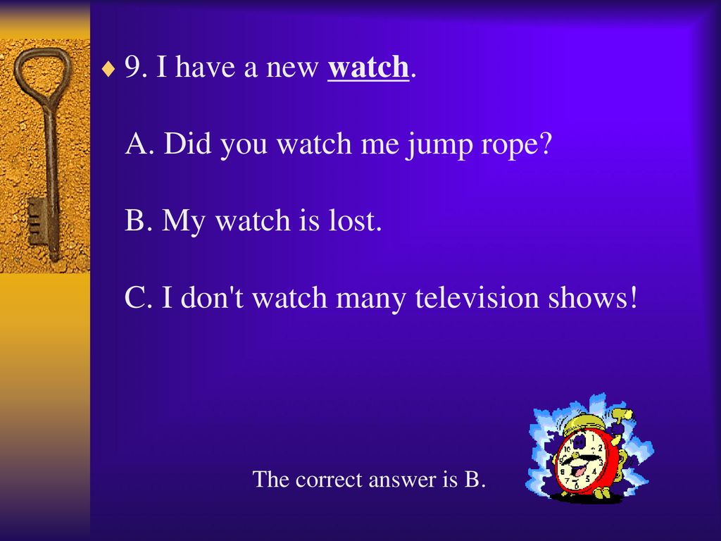 9. I have a new watch. A. Did you watch me jump rope. B
