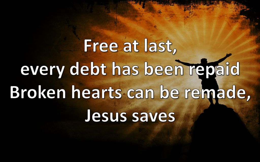 Free at last, every debt has been repaid Broken hearts can be remade, Jesus saves