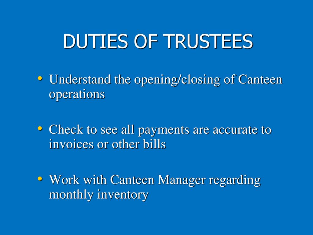 DUTIES OF TRUSTEES Understand the opening/closing of Canteen operations. Check to see all payments are accurate to invoices or other bills.