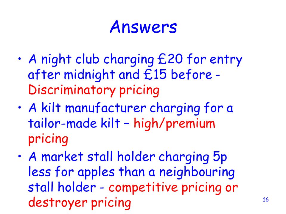 Answers A night club charging £20 for entry after midnight and £15 before - Discriminatory pricing.