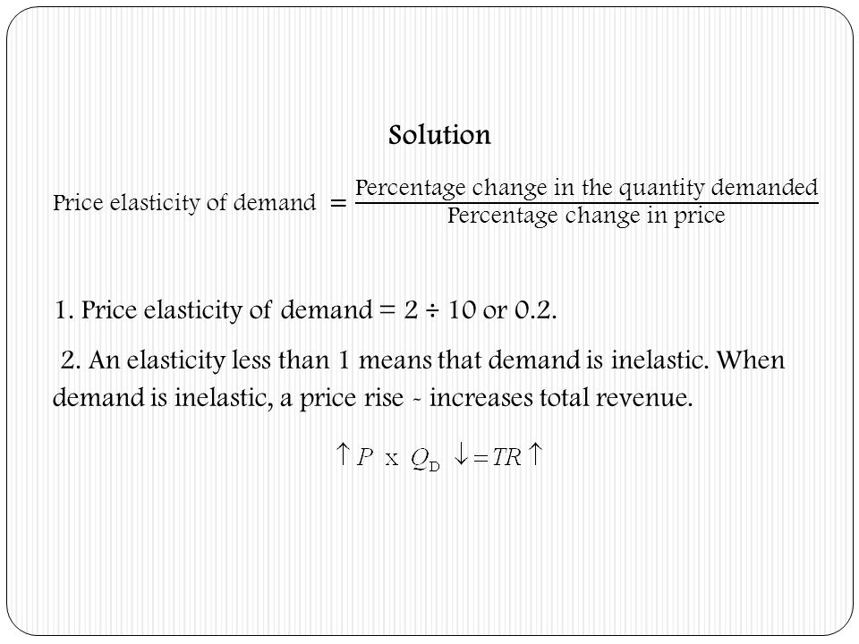 Solution 1. Price elasticity of demand = 2 ÷ 10 or 0.2.