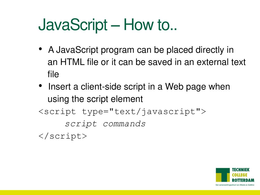 JavaScript – How to.. A JavaScript program can be placed directly in an HTML file or it can be saved in an external text file.