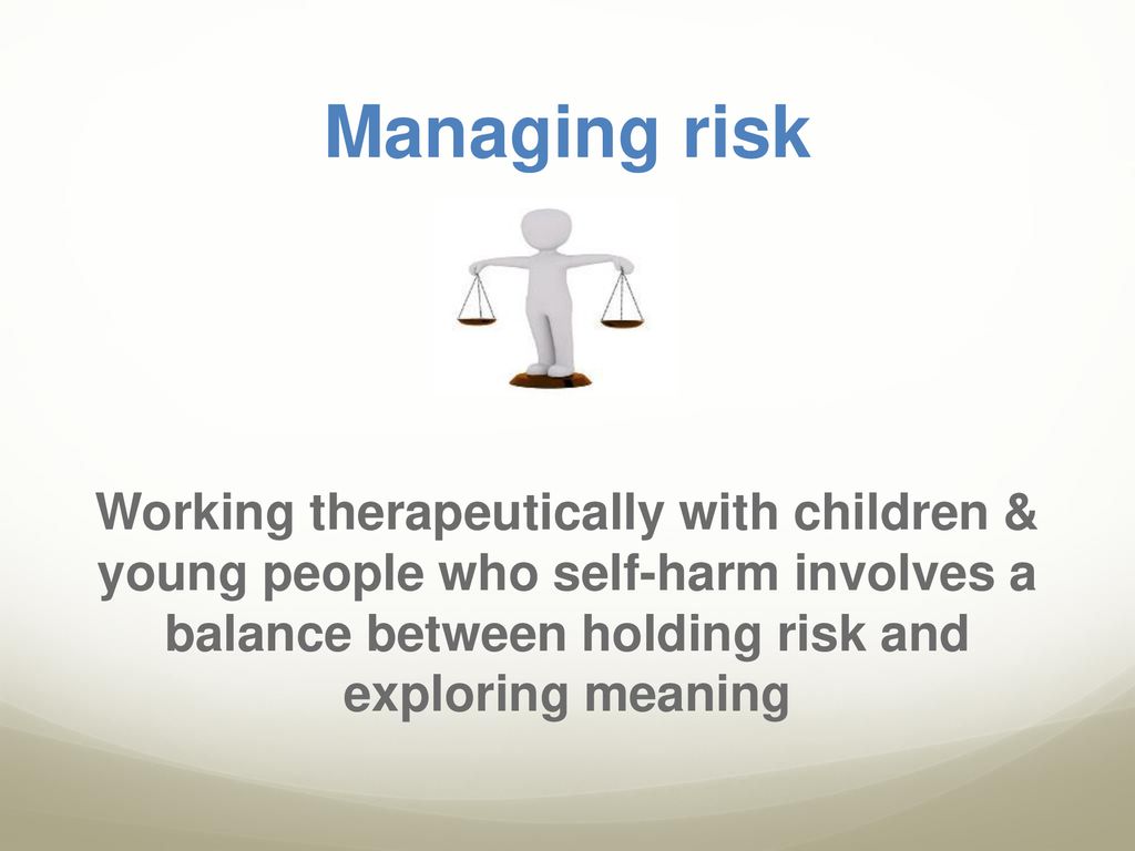 Managing risk Working therapeutically with children & young people who self-harm involves a balance between holding risk and exploring meaning.