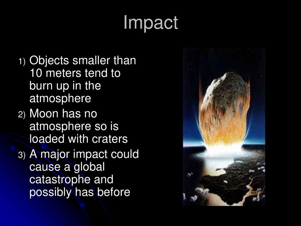 Impact Objects smaller than 10 meters tend to burn up in the atmosphere. Moon has no atmosphere so is loaded with craters.