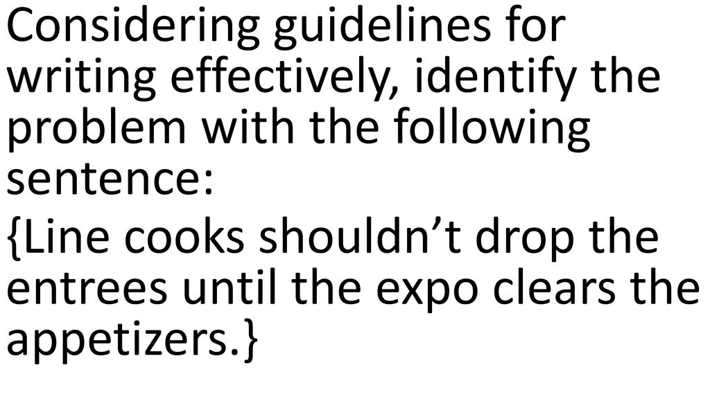 Considering guidelines for writing effectively, identify the problem with the following sentence: {Line cooks shouldn’t drop the entrees until the expo clears the appetizers.}