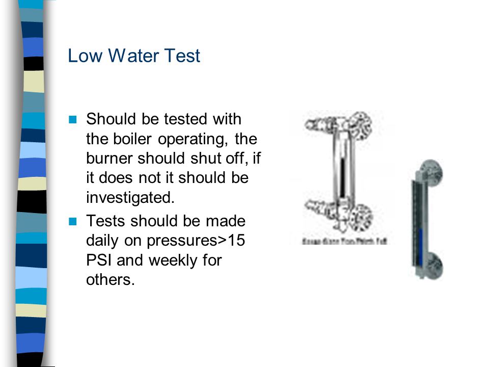 Low Water Test Should be tested with the boiler operating, the burner should shut off, if it does not it should be investigated.
