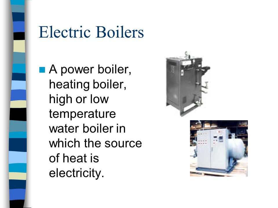 Electric Boilers A power boiler, heating boiler, high or low temperature water boiler in which the source of heat is electricity.