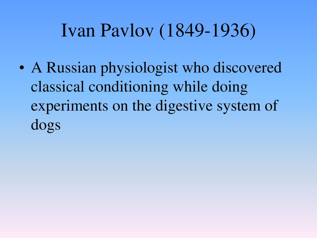 Ivan Pavlov ( ) A Russian physiologist who discovered classical conditioning while doing experiments on the digestive system of dogs.