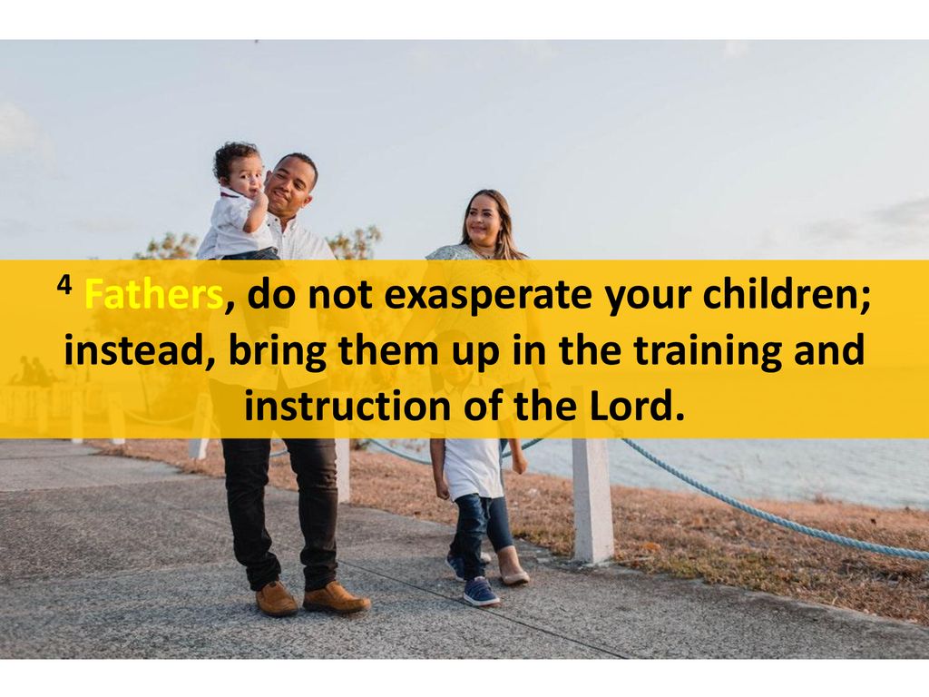 4 Fathers, do not exasperate your children; instead, bring them up in the training and instruction of the Lord.