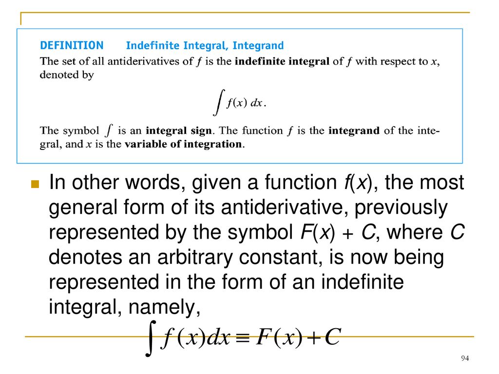 In other words, given a function f(x), the most general form of its antiderivative, previously represented by the symbol F(x) + C, where C denotes an arbitrary constant, is now being represented in the form of an indefinite integral, namely,