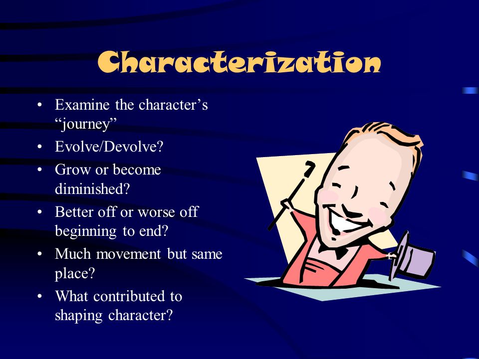Characterization Examine the character’s journey Evolve/Devolve
