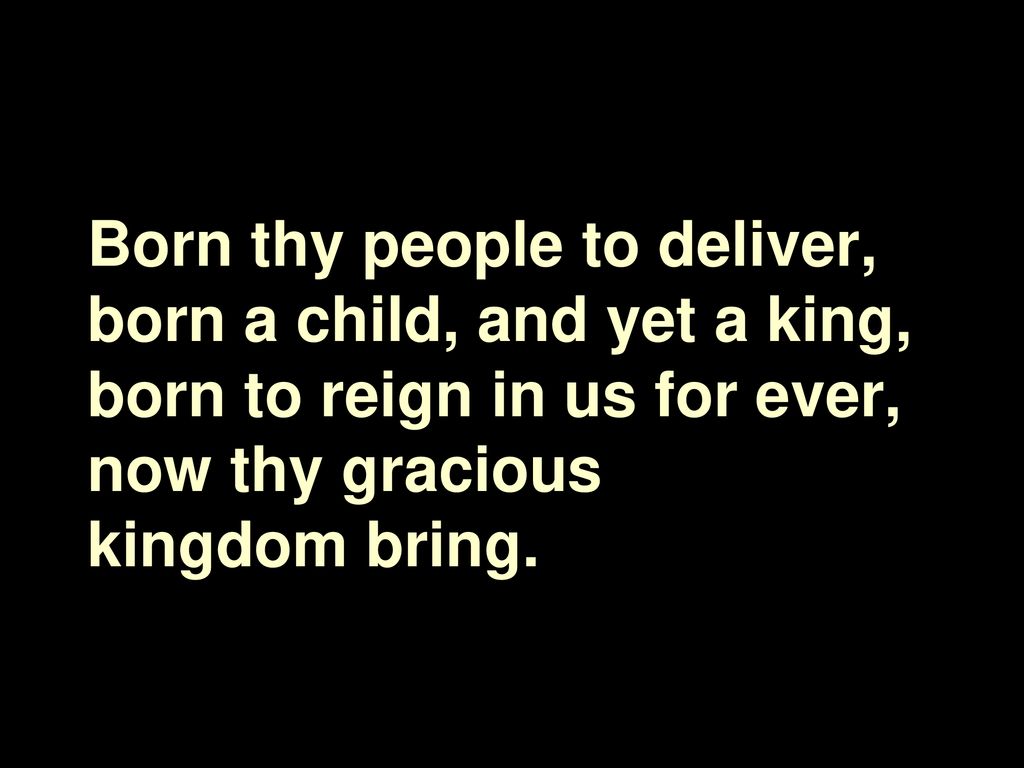 Born thy people to deliver, born a child, and yet a king, born to reign in us for ever, now thy gracious kingdom bring.