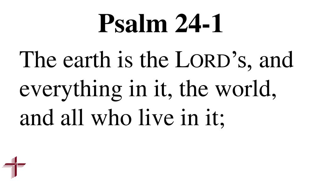 Psalm 24-1 The earth is the Lord’s, and everything in it, the world, and all who live in it;