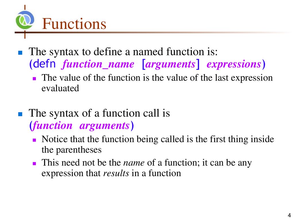 Functions The syntax to define a named function is: (defn function_name [arguments] expressions)