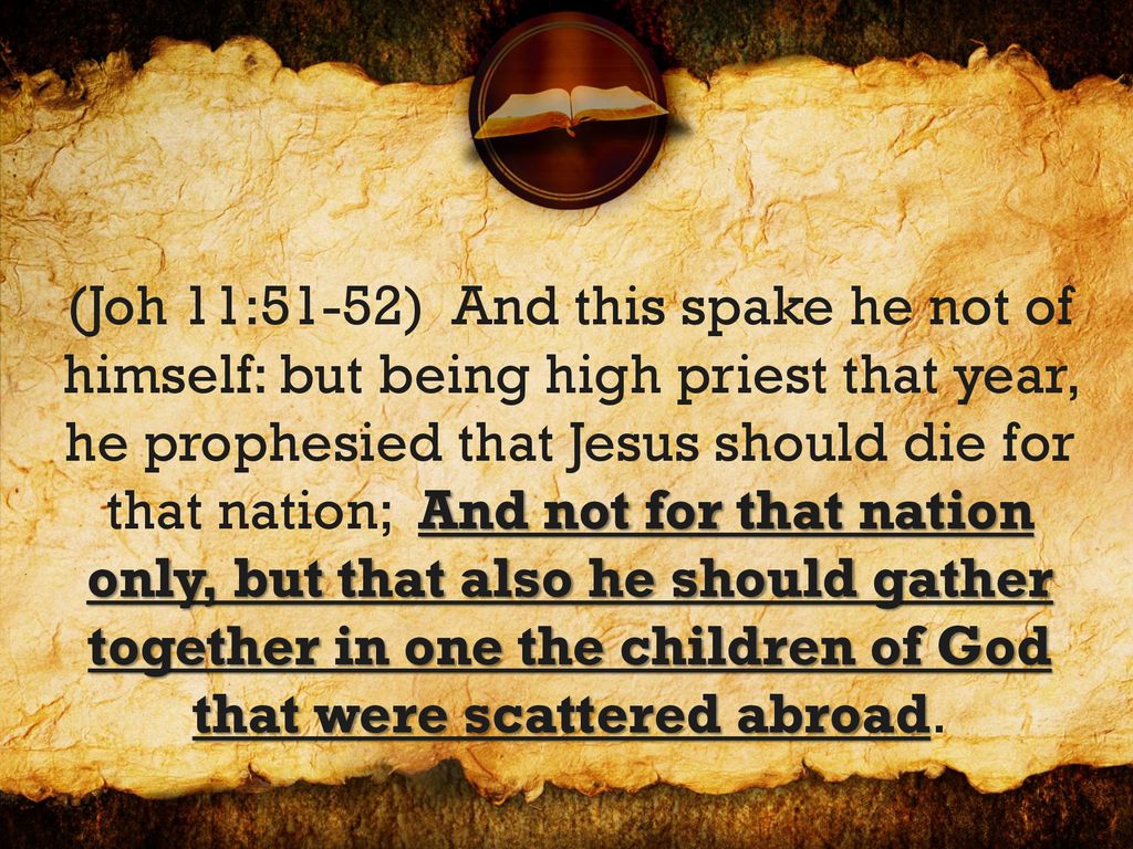 (Joh 11:51-52) And this spake he not of himself: but being high priest that year, he prophesied that Jesus should die for that nation; And not for that nation only, but that also he should gather together in one the children of God that were scattered abroad.