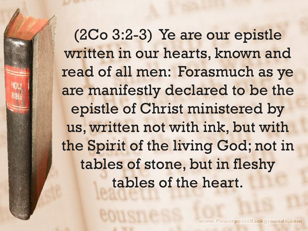 (2Co 3:2-3) Ye are our epistle written in our hearts, known and read of all men: Forasmuch as ye are manifestly declared to be the epistle of Christ ministered by us, written not with ink, but with the Spirit of the living God; not in tables of stone, but in fleshy tables of the heart.