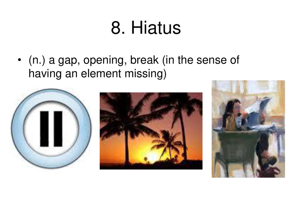 8. Hiatus (n.) a gap, opening, break (in the sense of having an element missing)