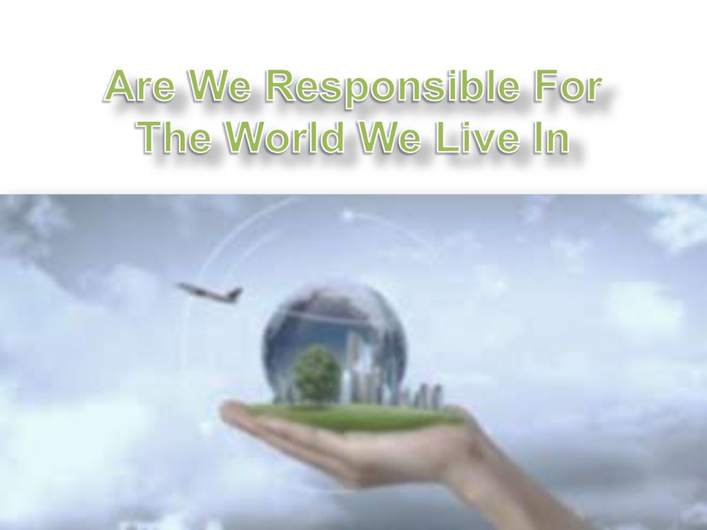 Are We Responsible For The World We Live In Ppt Download