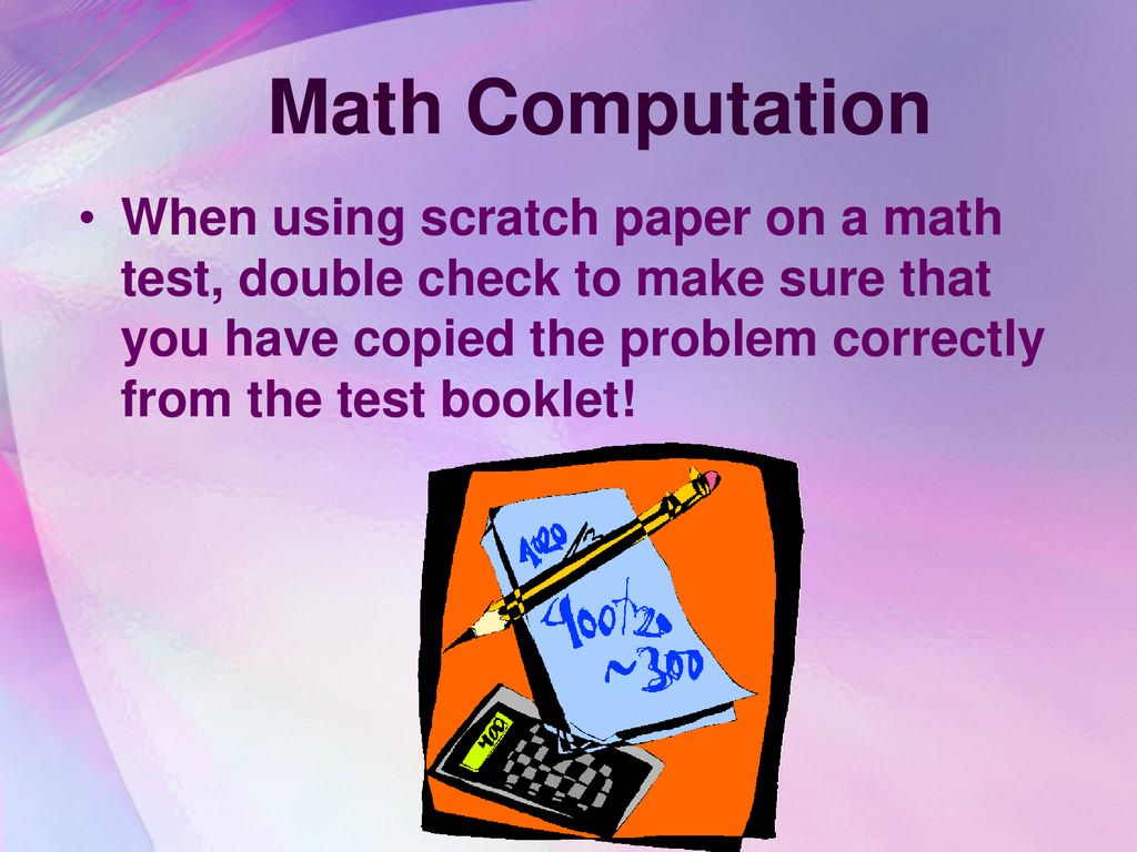 Math Computation When using scratch paper on a math test, double check to make sure that you have copied the problem correctly from the test booklet!