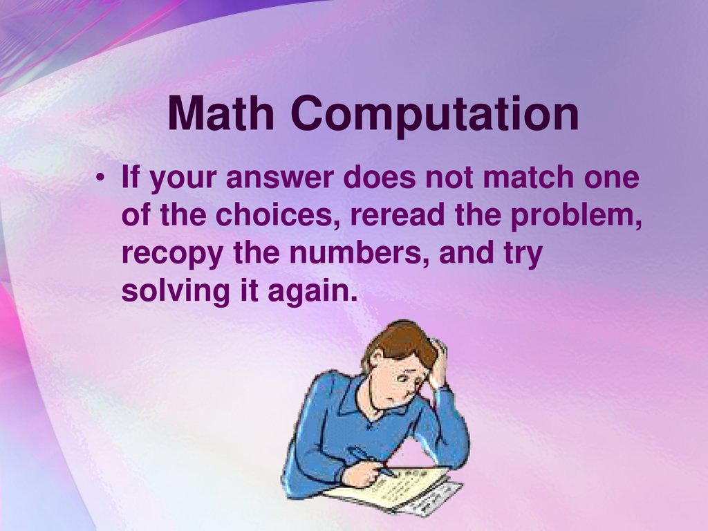 Math Computation If your answer does not match one of the choices, reread the problem, recopy the numbers, and try solving it again.