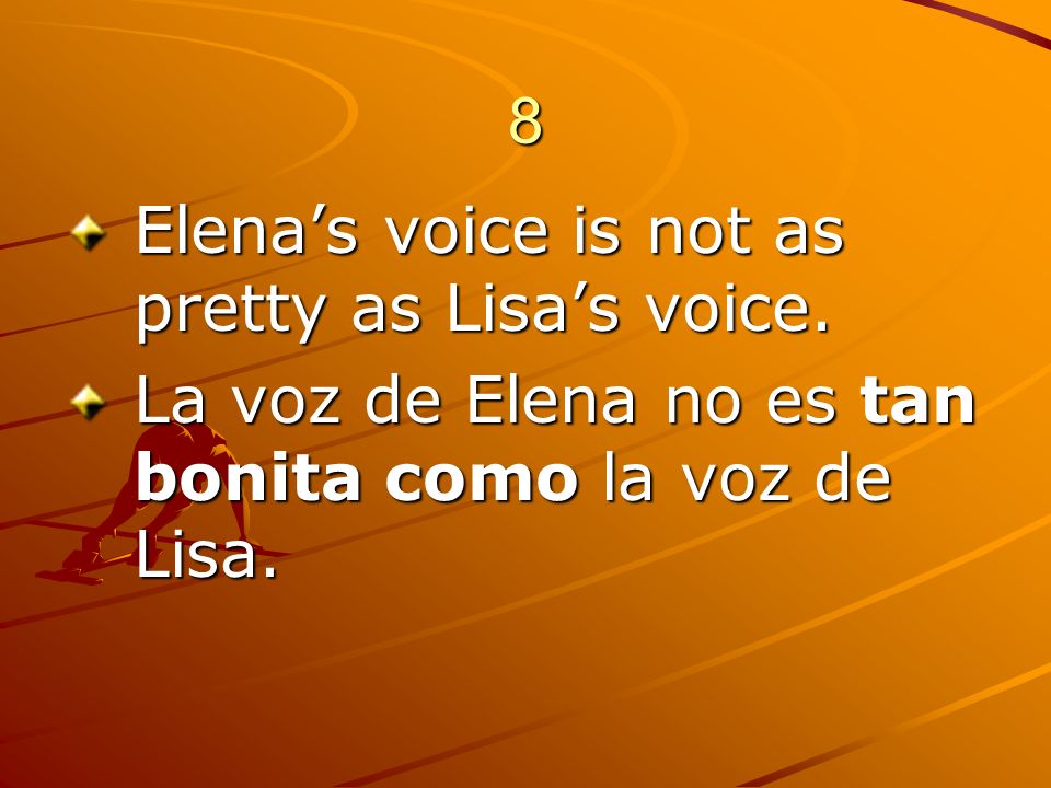 8 Elena’s voice is not as pretty as Lisa’s voice.