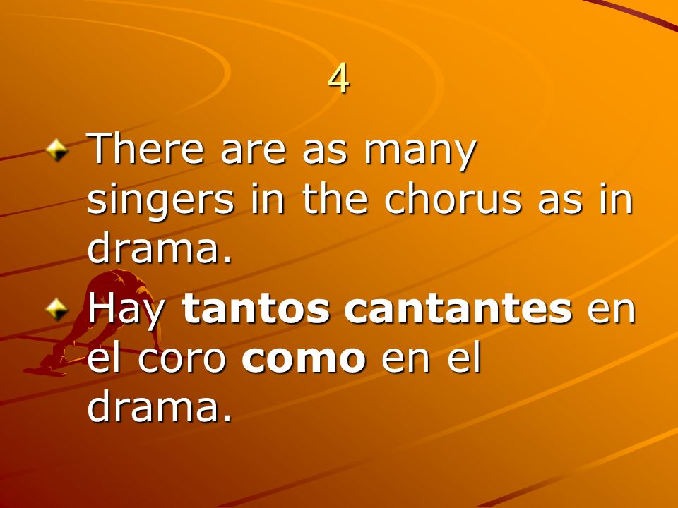 4 There are as many singers in the chorus as in drama.