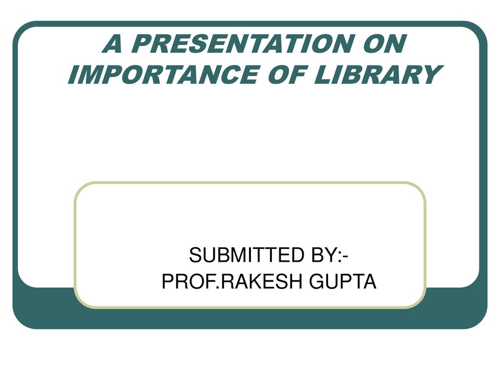 A PRESENTATION ON IMPORTANCE OF LIBRARY