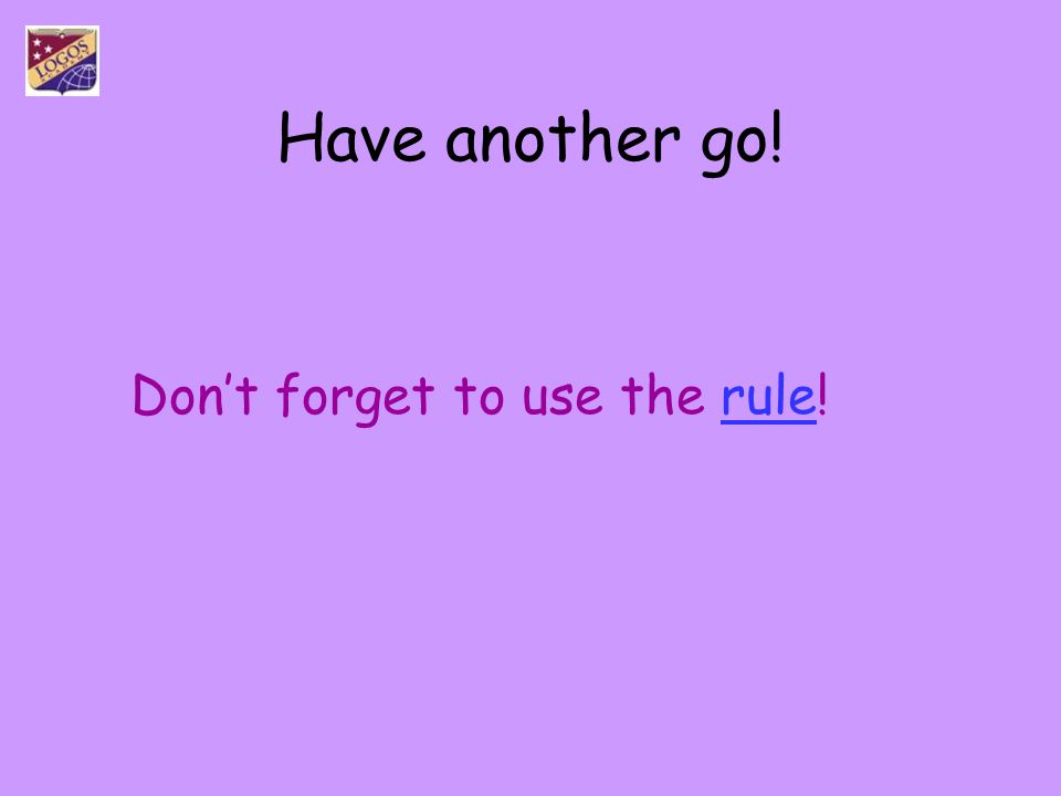 Have another go! Don’t forget to use the rule!