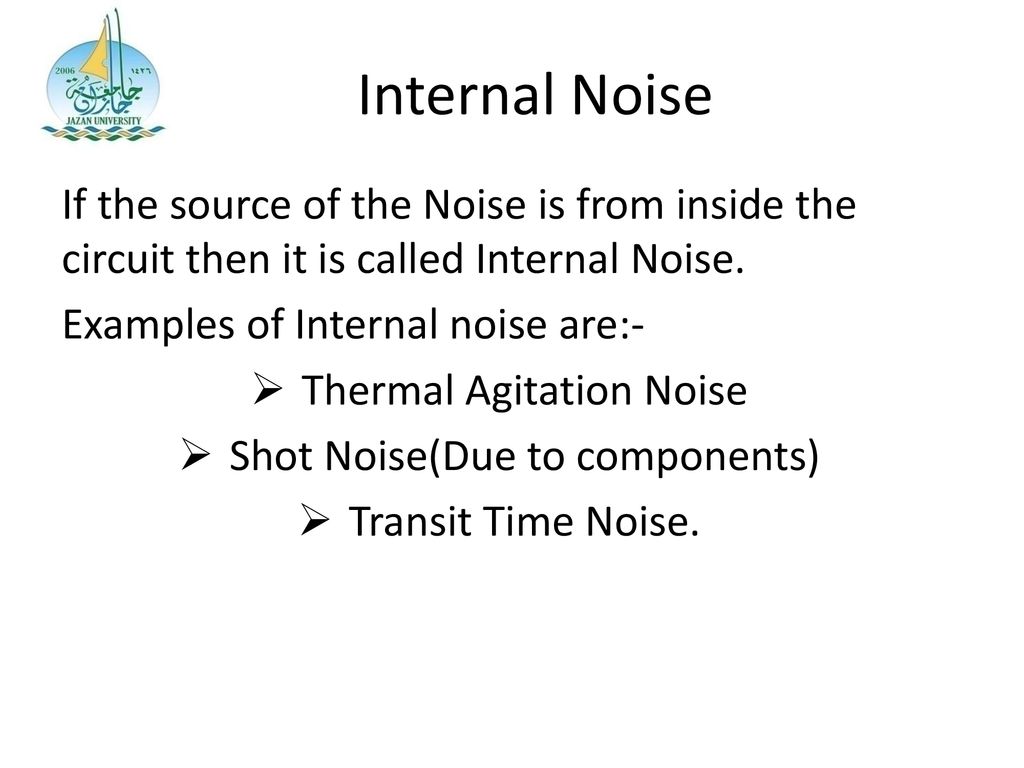 Internal Noise If the source of the Noise is from inside the circuit then it is called Internal Noise.