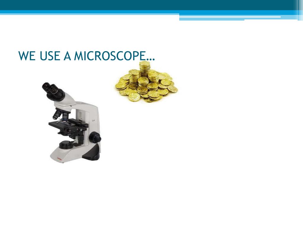 WE USE A MICROSCOPE…