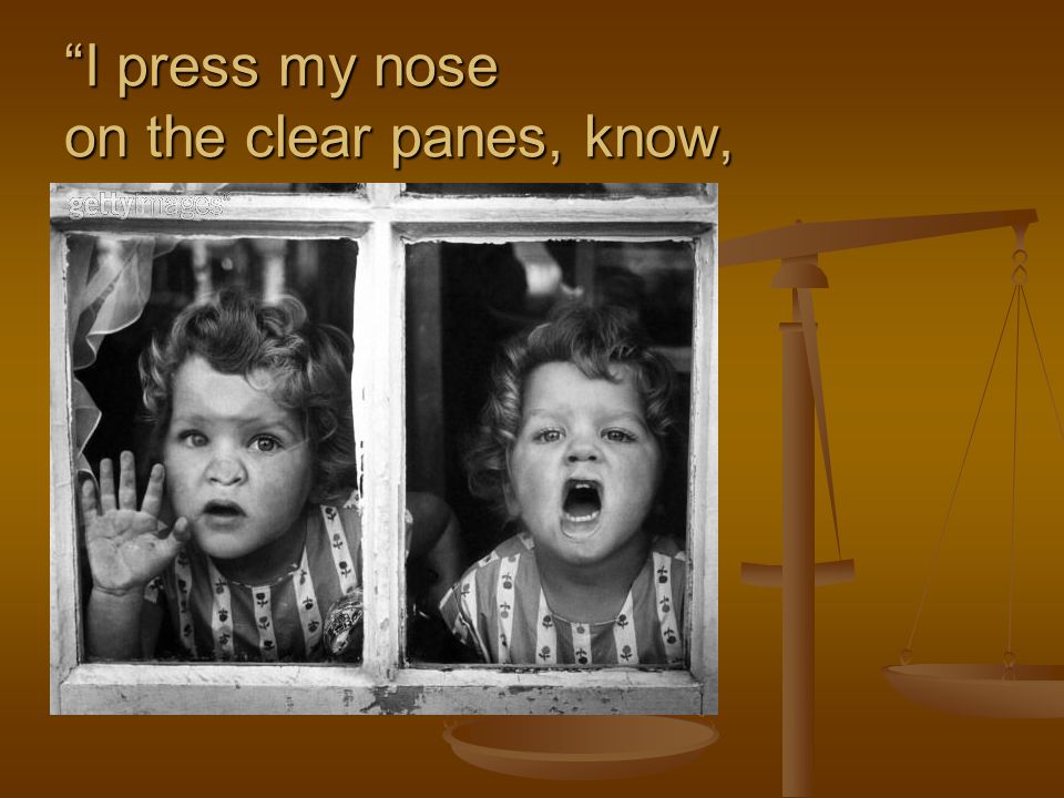 I press my nose on the clear panes, know,