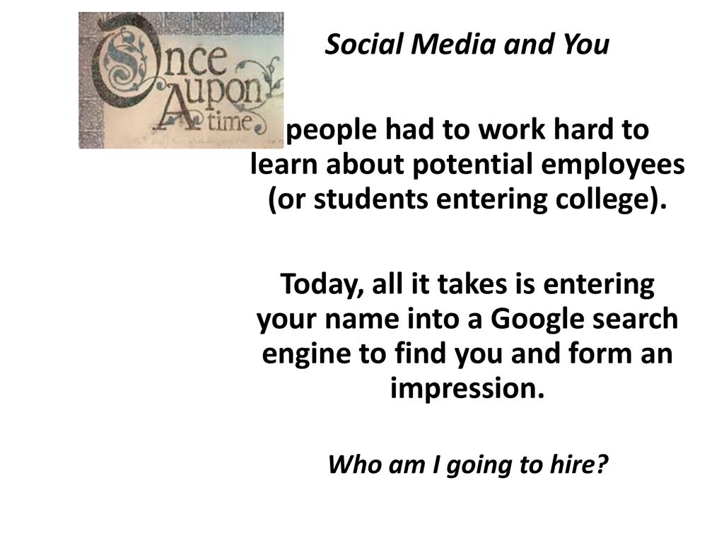 Social Media and You people had to work hard to learn about potential employees (or students entering college).