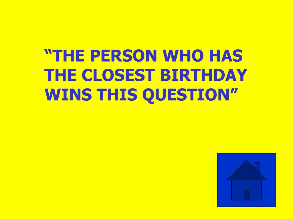 THE PERSON WHO HAS THE CLOSEST BIRTHDAY WINS THIS QUESTION