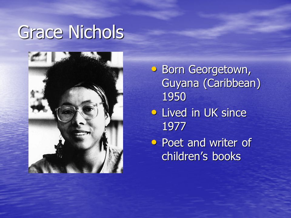 Grace Nichols Born Georgetown, Guyana (Caribbean) 1950