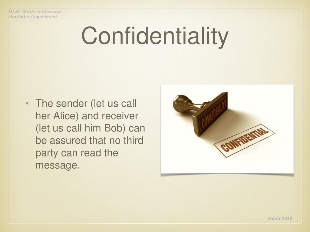 Confidentiality The sender (let us call her Alice) and receiver (let us call him Bob) can be assured that no third party can read the message.